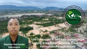 LSM Formappel RI DPD Kota Medan: Ilegal Logging Biang Banjir Bandang, Tutup Izin Perusahaan Perusak Hutan!